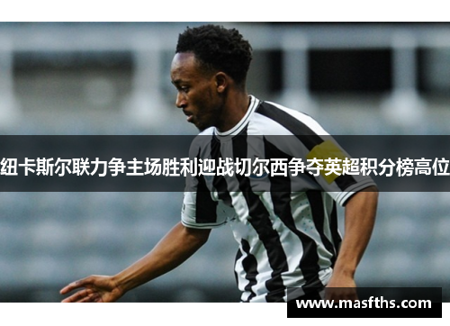 纽卡斯尔联力争主场胜利迎战切尔西争夺英超积分榜高位