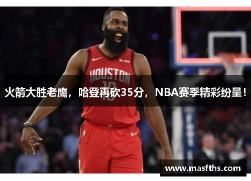 火箭大胜老鹰，哈登再砍35分，NBA赛季精彩纷呈！