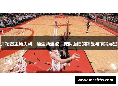 开拓者主场失利，遭遇两连败：球队面临的挑战与前景展望