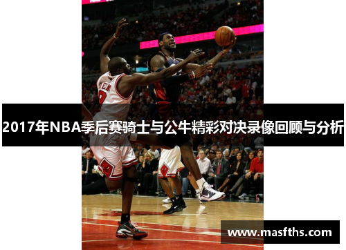 2017年NBA季后赛骑士与公牛精彩对决录像回顾与分析