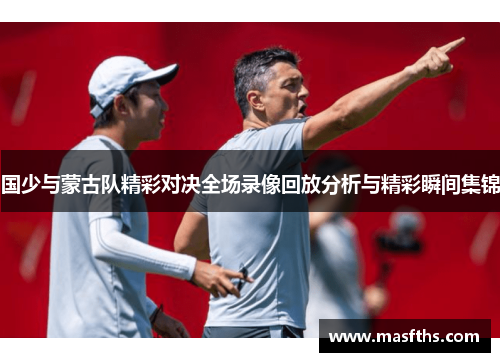 国少与蒙古队精彩对决全场录像回放分析与精彩瞬间集锦