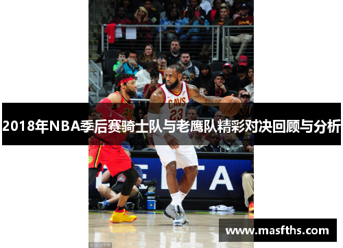2018年NBA季后赛骑士队与老鹰队精彩对决回顾与分析