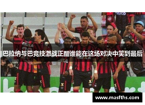 巴拉纳与巴竞技激战正酣谁能在这场对决中笑到最后