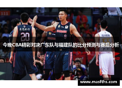今晚CBA精彩对决广东队与福建队的比分预测与赛后分析