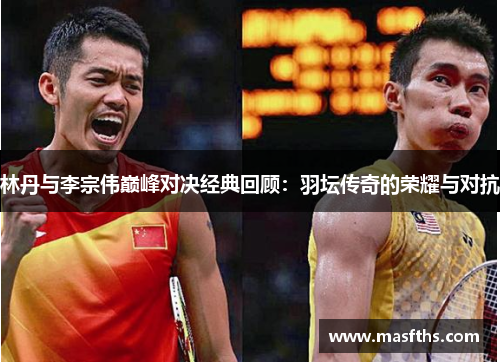 林丹与李宗伟巅峰对决经典回顾：羽坛传奇的荣耀与对抗
