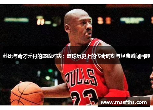 科比与奇才乔丹的巅峰对决：篮球历史上的传奇时刻与经典瞬间回顾
