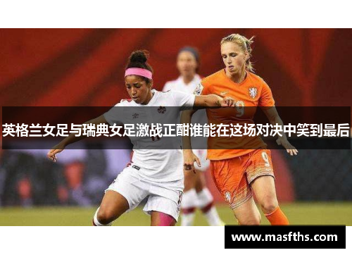 英格兰女足与瑞典女足激战正酣谁能在这场对决中笑到最后