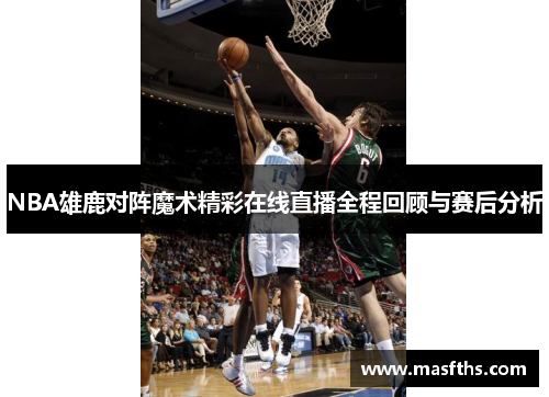 NBA雄鹿对阵魔术精彩在线直播全程回顾与赛后分析